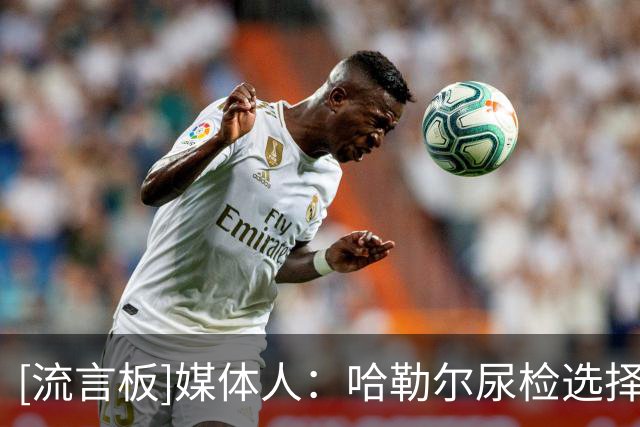 [流言板]媒体人：哈勒尔尿检选择任性离开，事实上形成抗检&性质恶劣